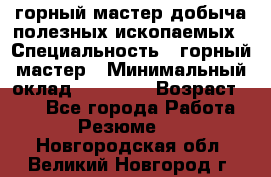 горный мастер добыча полезных ископаемых › Специальность ­ горный мастер › Минимальный оклад ­ 70 000 › Возраст ­ 33 - Все города Работа » Резюме   . Новгородская обл.,Великий Новгород г.